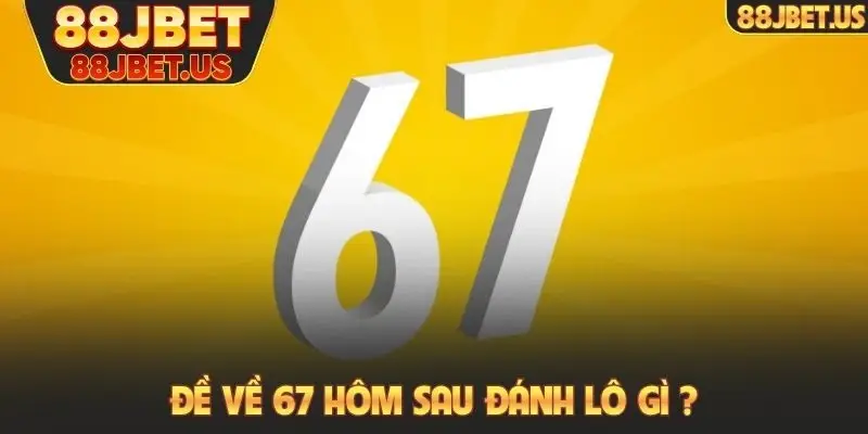 Đề về 67 hôm sau đánh lô gì
