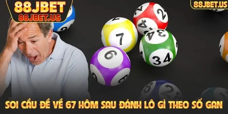 Soi cầu đề về 67 hôm sau đánh lô gì theo số gan